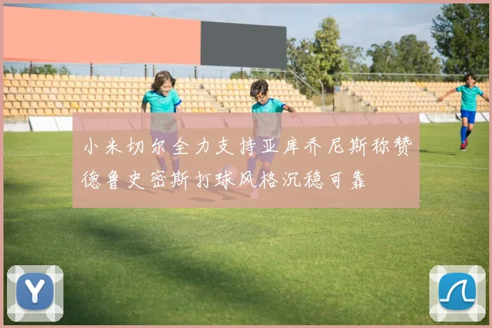 小米切尔全力支持亚库乔尼斯称赞德鲁史密斯打球风格沉稳可靠
