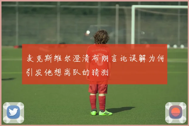 麦克斯维尔澄清布朗言论误解为何引发他想离队的猜测