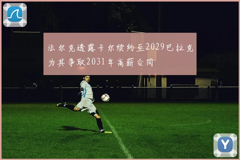 法尔克透露卡尔续约至2029巴拉克为其争取2031年高薪合同