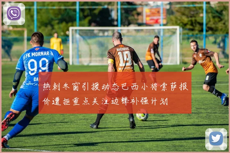 热刺冬窗引援动态巴西小将索萨报价遭拒重点关注边锋补强计划