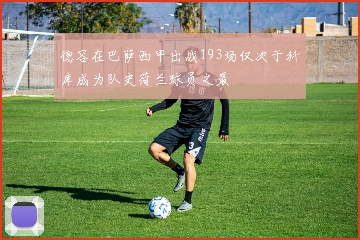 德容在巴萨西甲出战193场仅次于科库成为队史荷兰球员之最