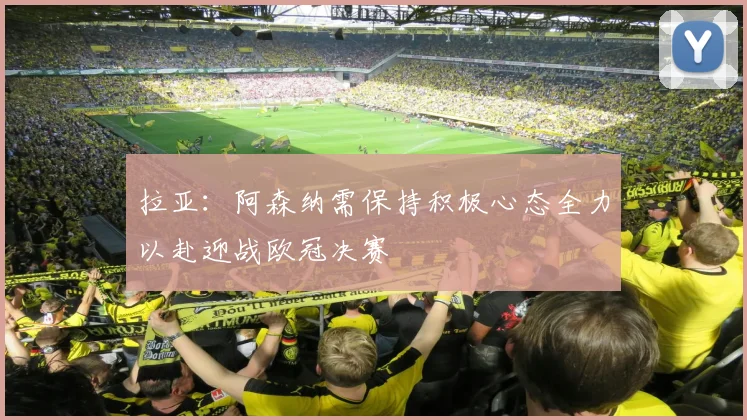 拉亚：阿森纳需保持积极心态全力以赴迎战欧冠决赛