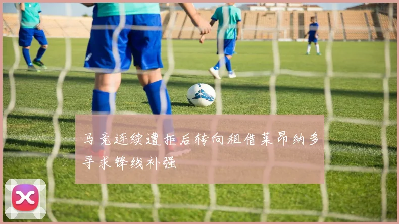 马竞连续遭拒后转向租借莱昂纳多寻求锋线补强