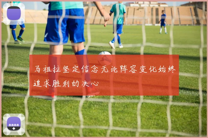 马祖拉坚定信念无论阵容变化始终追求胜利的决心