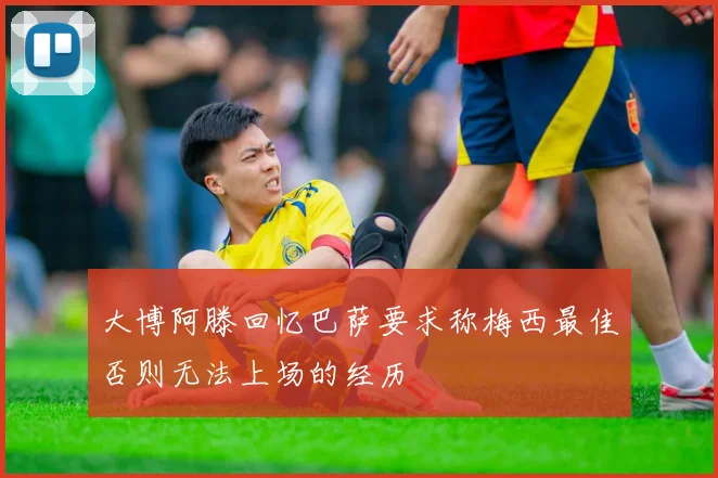 大博阿滕回忆巴萨要求称梅西最佳否则无法上场的经历