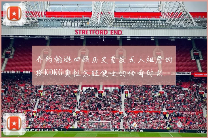 乔约翰逊回顾历史首发五人组詹姆斯KDKG奥拉朱旺便士的传奇时刻
