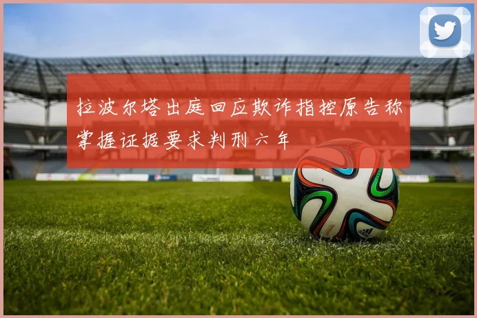 拉波尔塔出庭回应欺诈指控原告称掌握证据要求判刑六年