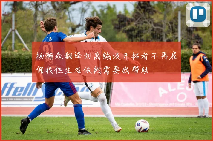 杨瀚森翻译刘禹铖谈开拓者不再雇佣我但生活依然需要我帮助