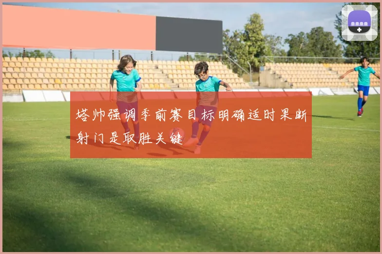 塔帅强调季前赛目标明确适时果断射门是取胜关键