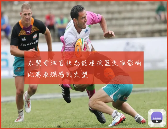 东契奇坦言状态低迷投篮失准影响比赛表现感到失望