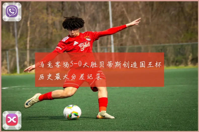 马竞客场5-0大胜贝蒂斯创造国王杯历史最大分差记录