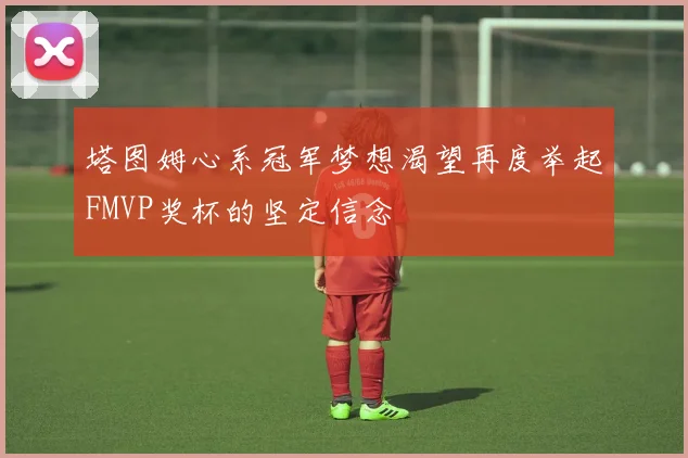 塔图姆心系冠军梦想渴望再度举起FMVP奖杯的坚定信念