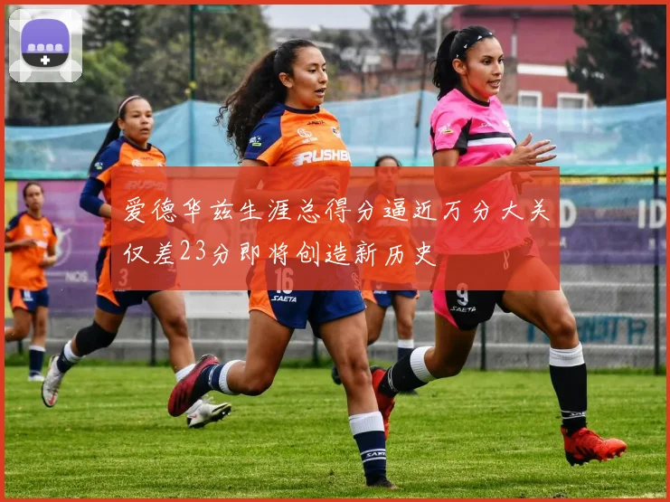 爱德华兹生涯总得分逼近万分大关仅差23分即将创造新历史