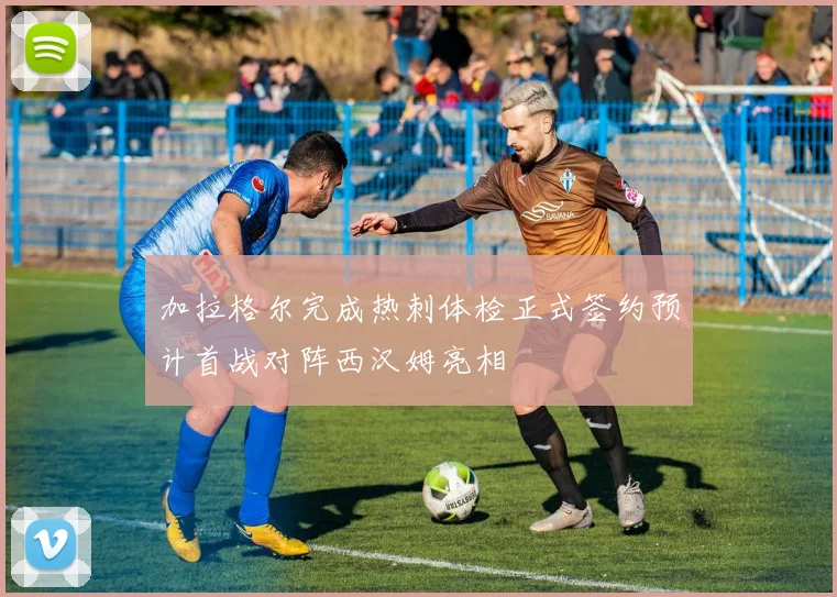 加拉格尔完成热刺体检正式签约预计首战对阵西汉姆亮相