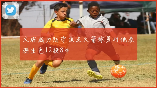 文班成为防守焦点火箭球员对他表现出色12投8中