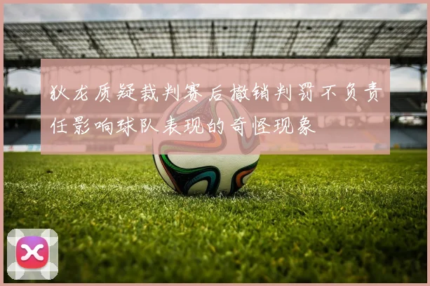 狄龙质疑裁判赛后撤销判罚不负责任影响球队表现的奇怪现象