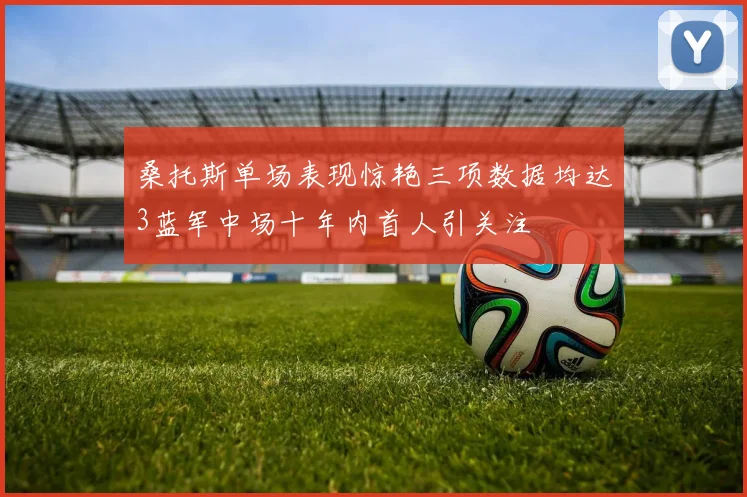 桑托斯单场表现惊艳三项数据均达3蓝军中场十年内首人引关注