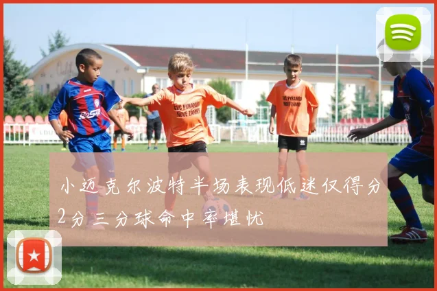 小迈克尔波特半场表现低迷仅得分2分三分球命中率堪忧