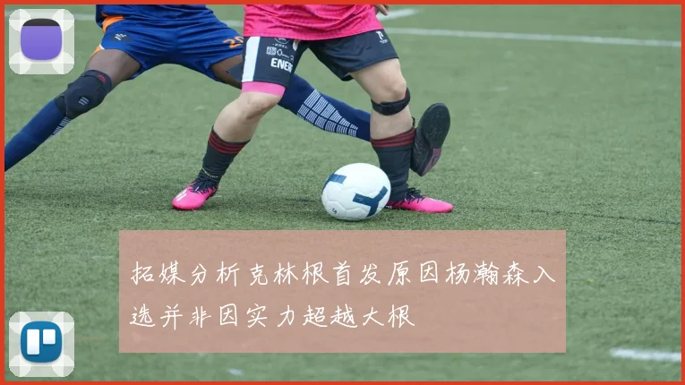 拓媒分析克林根首发原因杨瀚森入选并非因实力超越大根