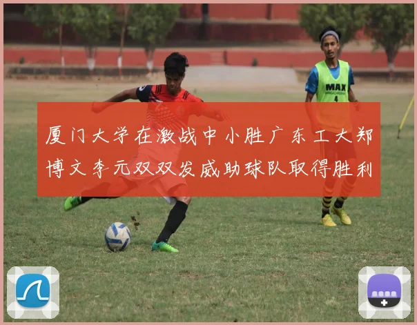 厦门大学在激战中小胜广东工大郑博文李元双双发威助球队取得胜利