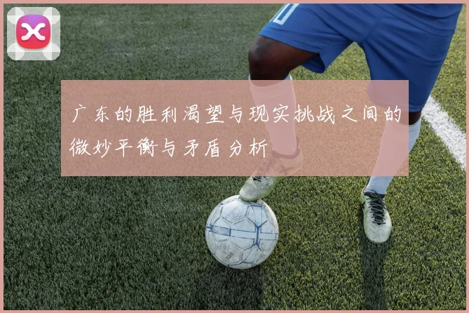 广东的胜利渴望与现实挑战之间的微妙平衡与矛盾分析