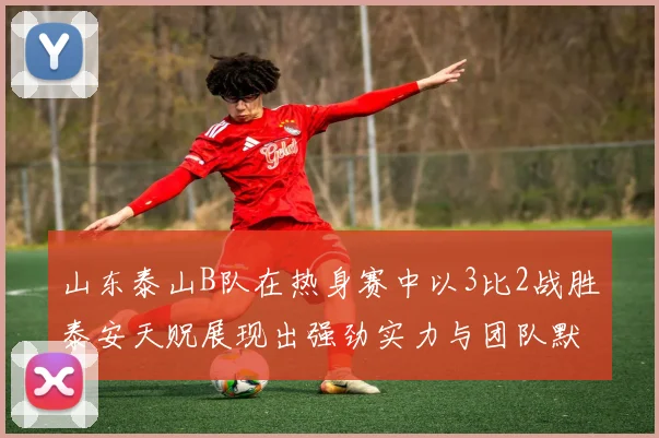 山东泰山B队在热身赛中以3比2战胜泰安天贶展现出强劲实力与团队默契
