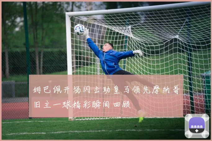 姆巴佩开场闪击助皇马领先摩纳哥旧主一球精彩瞬间回顾