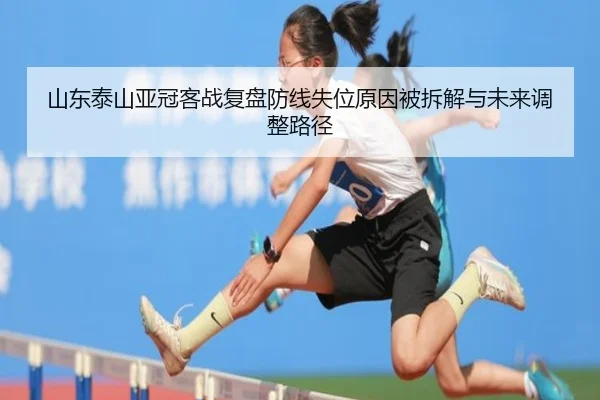 山东泰山亚冠客战复盘防线失位原因被拆解与未来调整路径（leyu）
